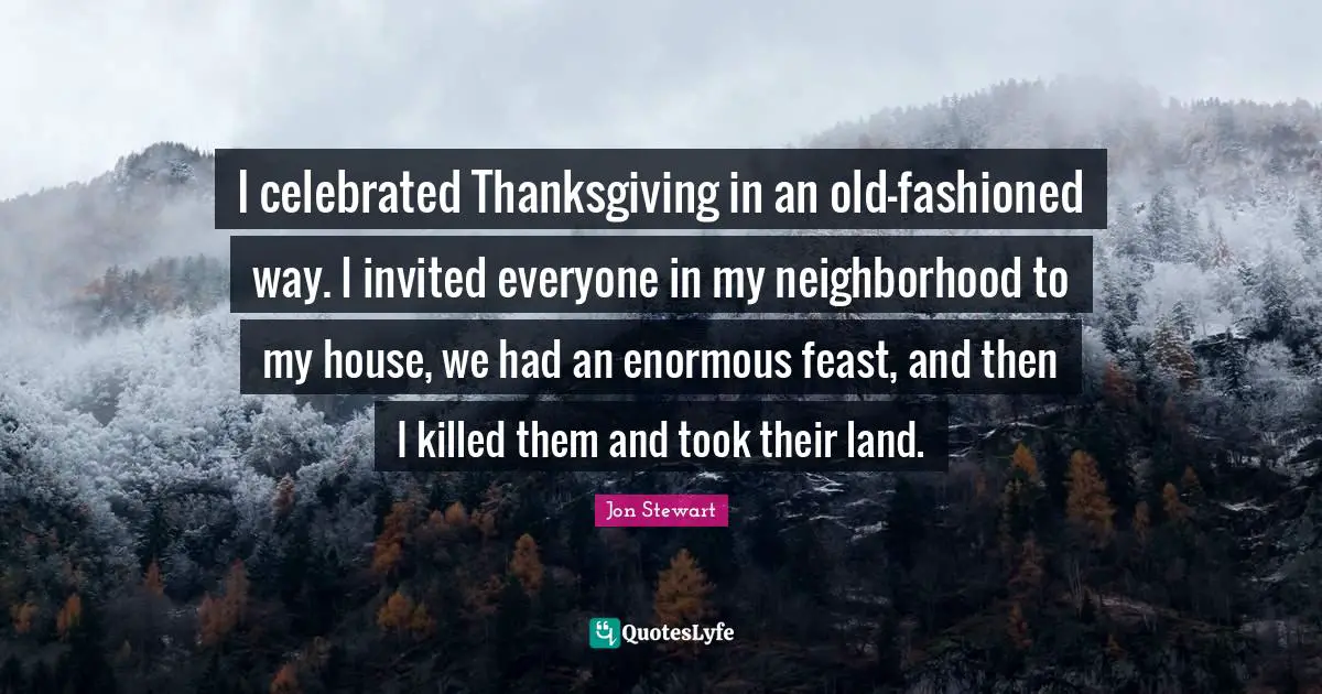 Thanksgiving Quotes: "I celebrated Thanksgiving in an old-fashioned way. I invited everyone in my neighborhood to my house, we had an enormous feast, and then I killed them and took their land."