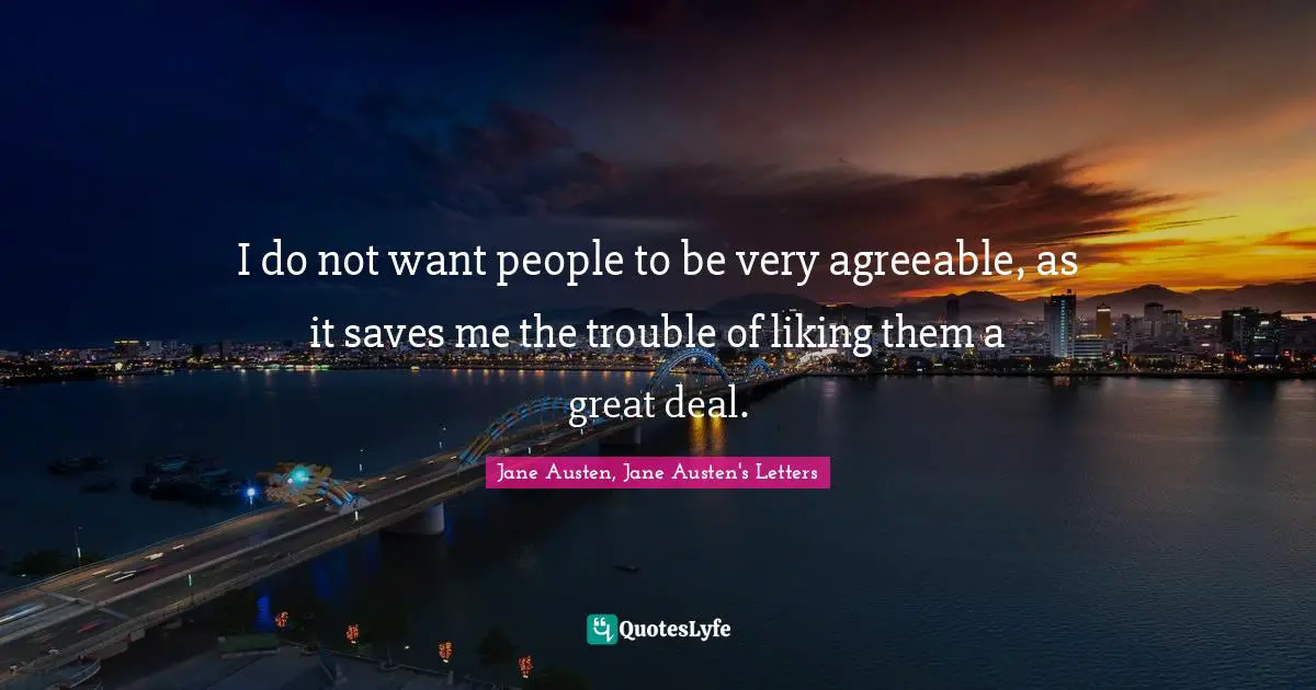I do not want people to be very agreeable, as it saves me the trouble of liking them a great deal.