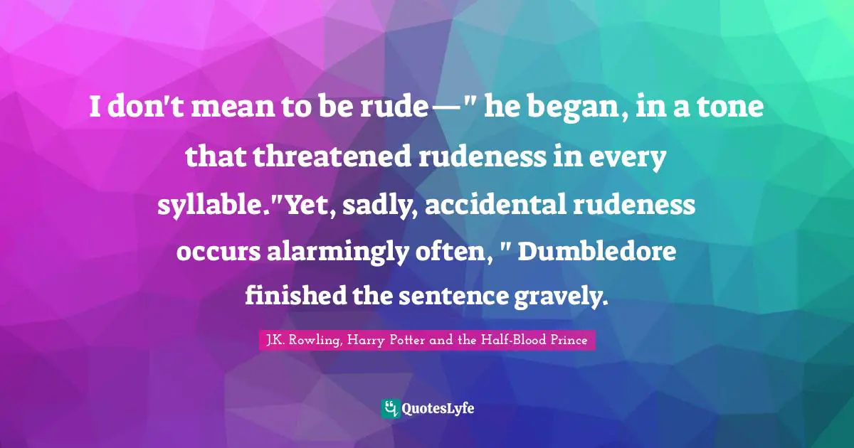 I don't mean to be rude—" he began, in a tone that threatened rudeness in every syllable."Yet, sadly, accidental rudeness occurs alarmingly often, " Dumbledore finished the sentence gravely.