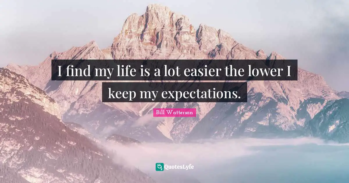 I find my life is a lot easier the lower I keep my expectations.