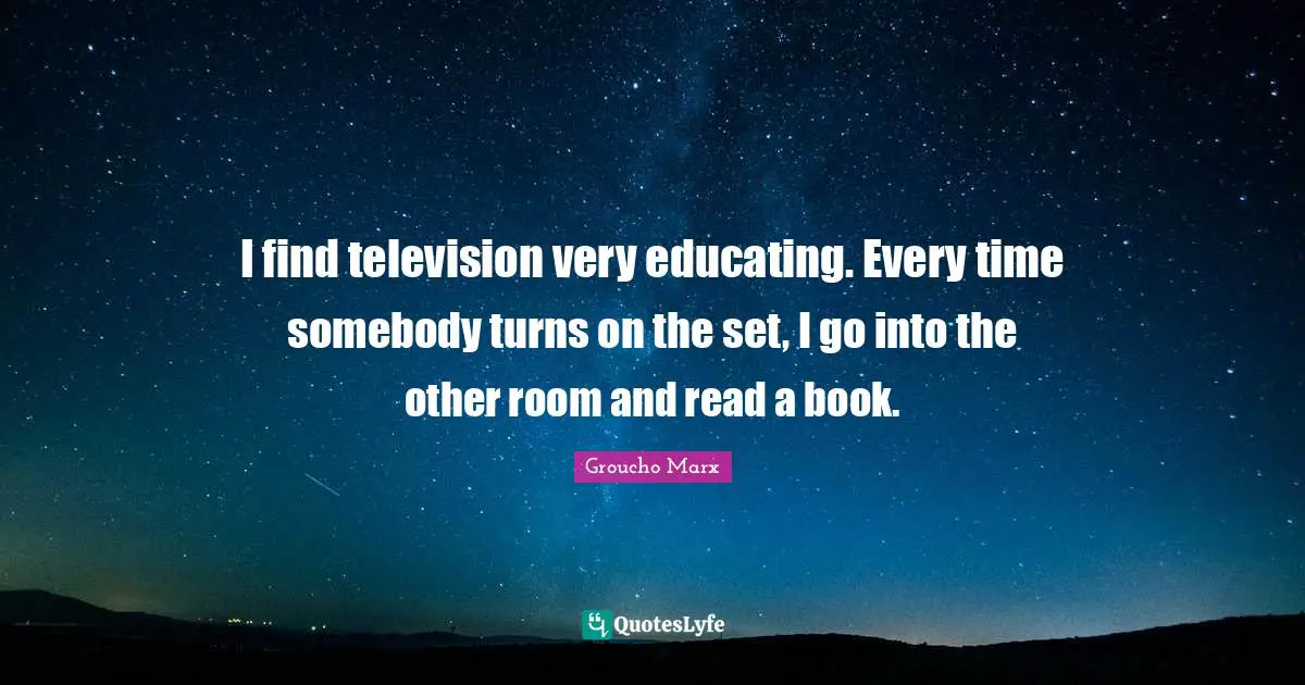 Groucho Marx Quotes: I find television very educating. Every time somebody turns on the set, I go into the other room and read a book.