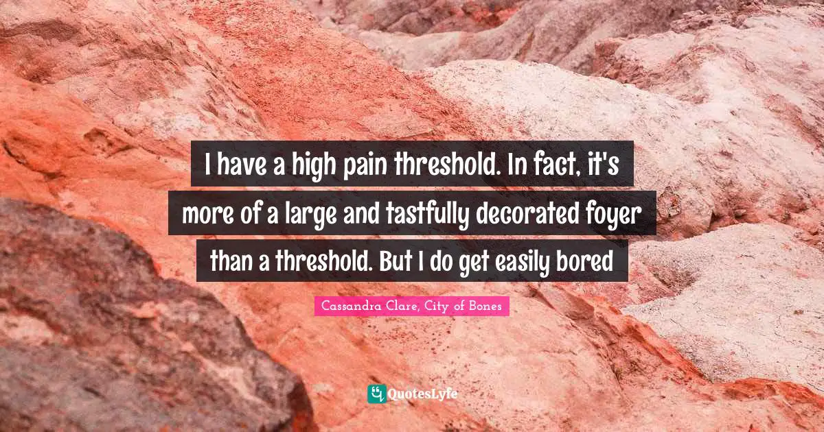 I have a high pain threshold. In fact, it's more of a large and tastfully decorated foyer than a threshold. But I do get easily bored