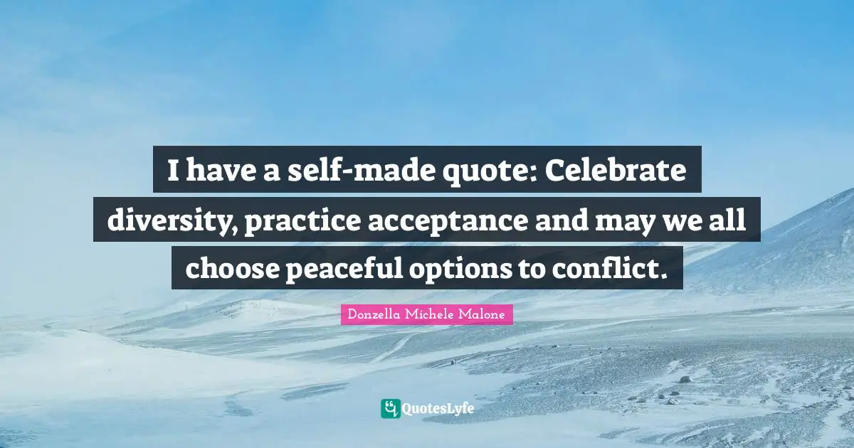 I have a self-made quote: Celebrate diversity, practice acceptance and may we all choose peaceful options to conflict.