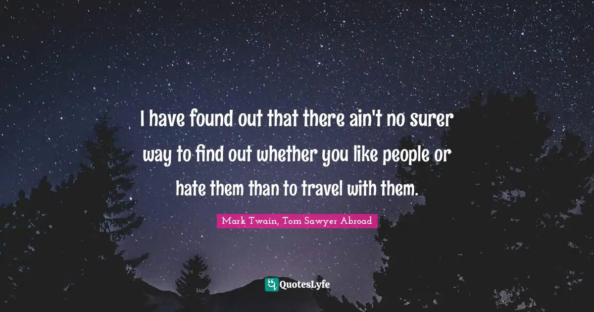 I have found out that there ain't no surer way to find out whether you like people or hate them than to travel with them.