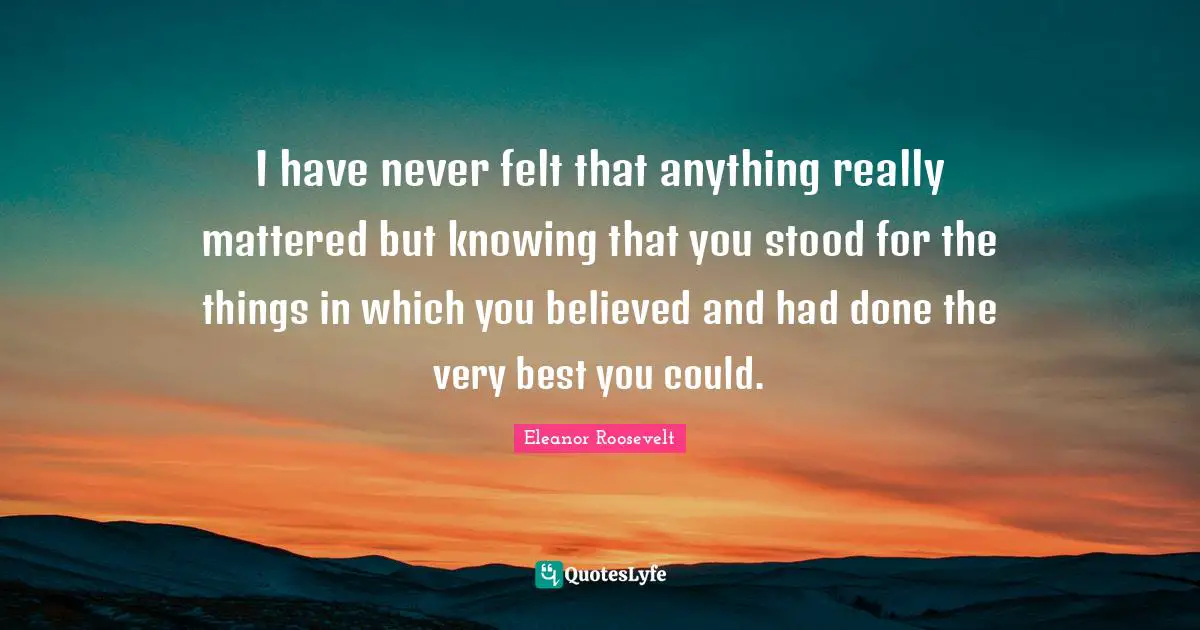I have never felt that anything really mattered but knowing that you stood for the things in which you believed and had done the very best you could.