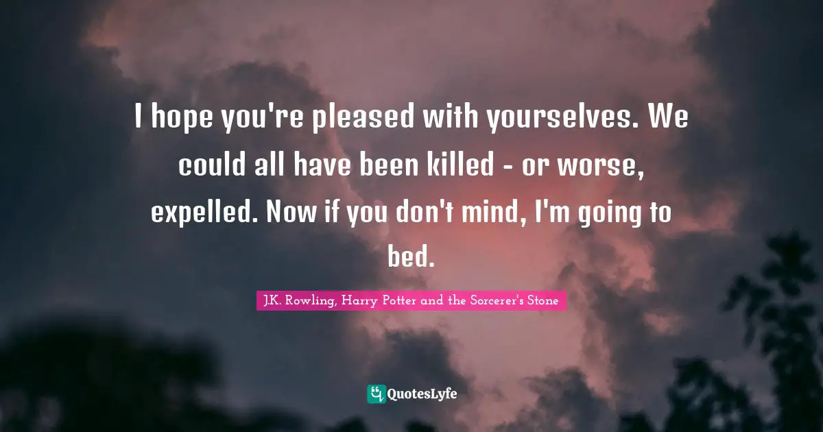 J.K. Rowling, Harry Potter And The Sorcerer's Stone Quotes: "I hope you're pleased with yourselves. We could all have been killed - or worse, expelled. Now if you don't mind, I'm going to bed."