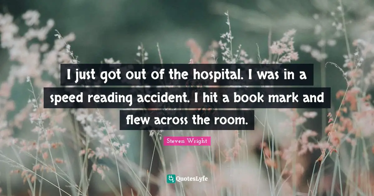 I just got out of the hospital. I was in a speed reading accident. I hit a book mark and flew across the room.