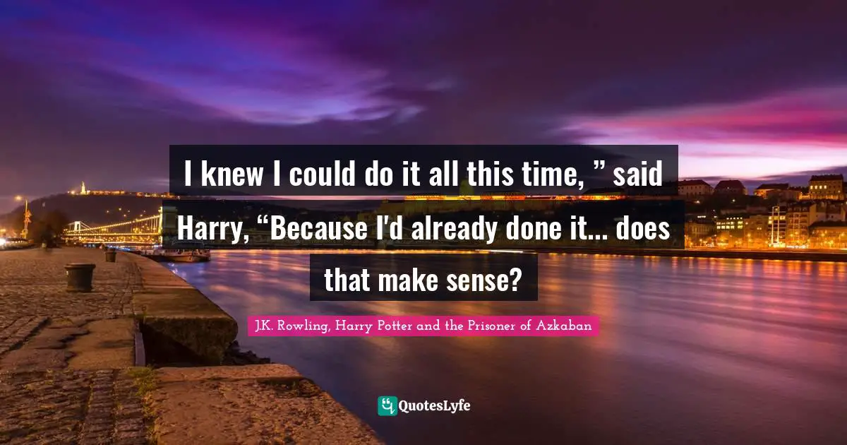 J.K. Rowling, Harry Potter And The Prisoner Of Azkaban Quotes: "I knew I could do it all this time, ” said Harry, “Because I'd already done it... does that make sense?"