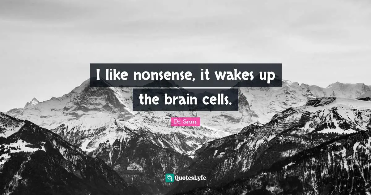 I like nonsense, it wakes up the brain cells.