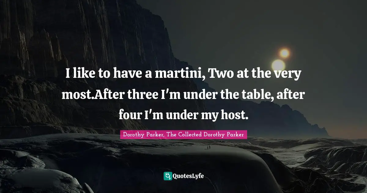 I like to have a martini, Two at the very most.After three I'm under the table, after four I'm under my host.