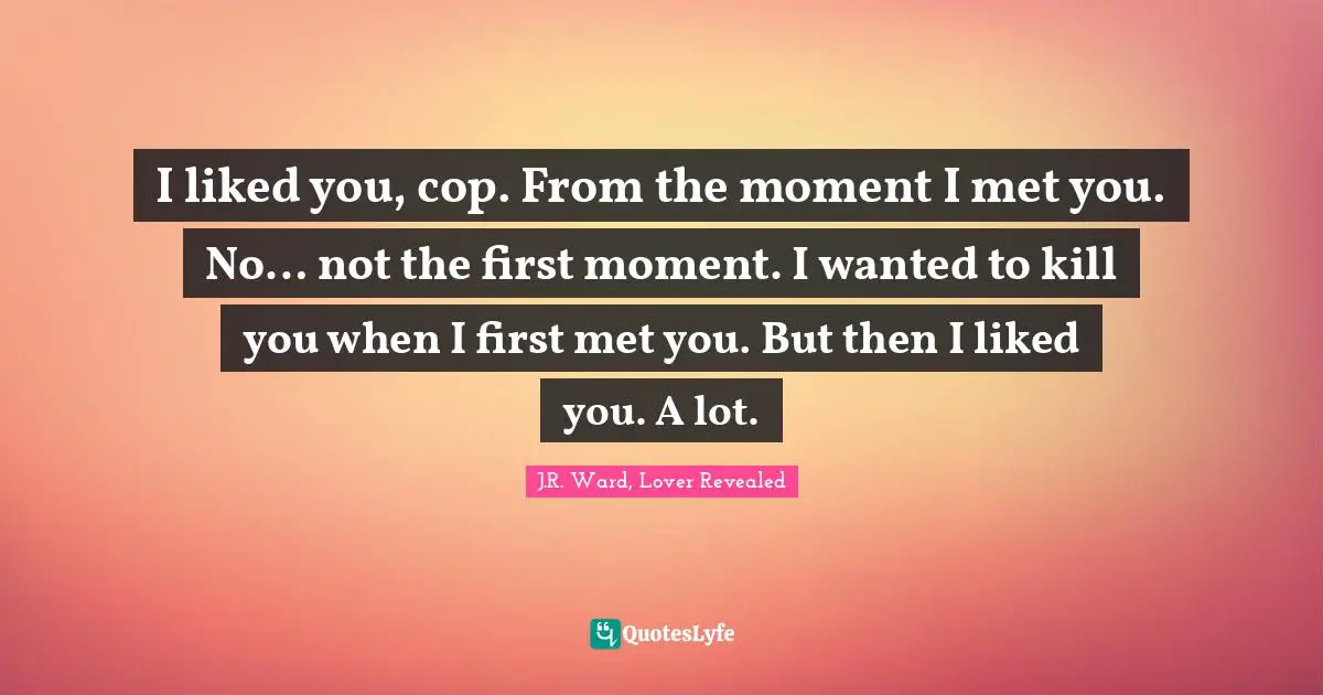I liked you, cop. From the moment I met you. No… not the first moment. I wanted to kill you when I first met you. But then I liked you. A lot.