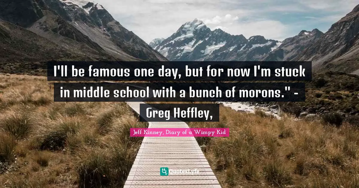 I'll be famous one day, but for now I'm stuck in middle school with a bunch of morons." - Greg Heffley, 