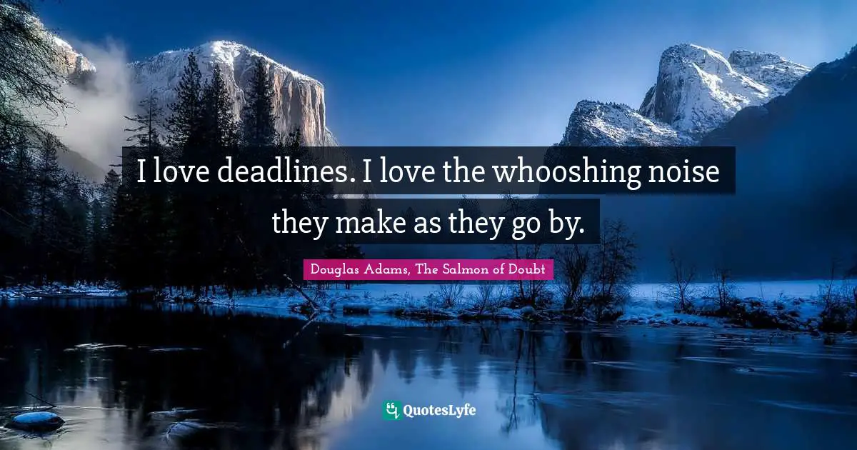 I love deadlines. I love the whooshing noise they make as they go by.