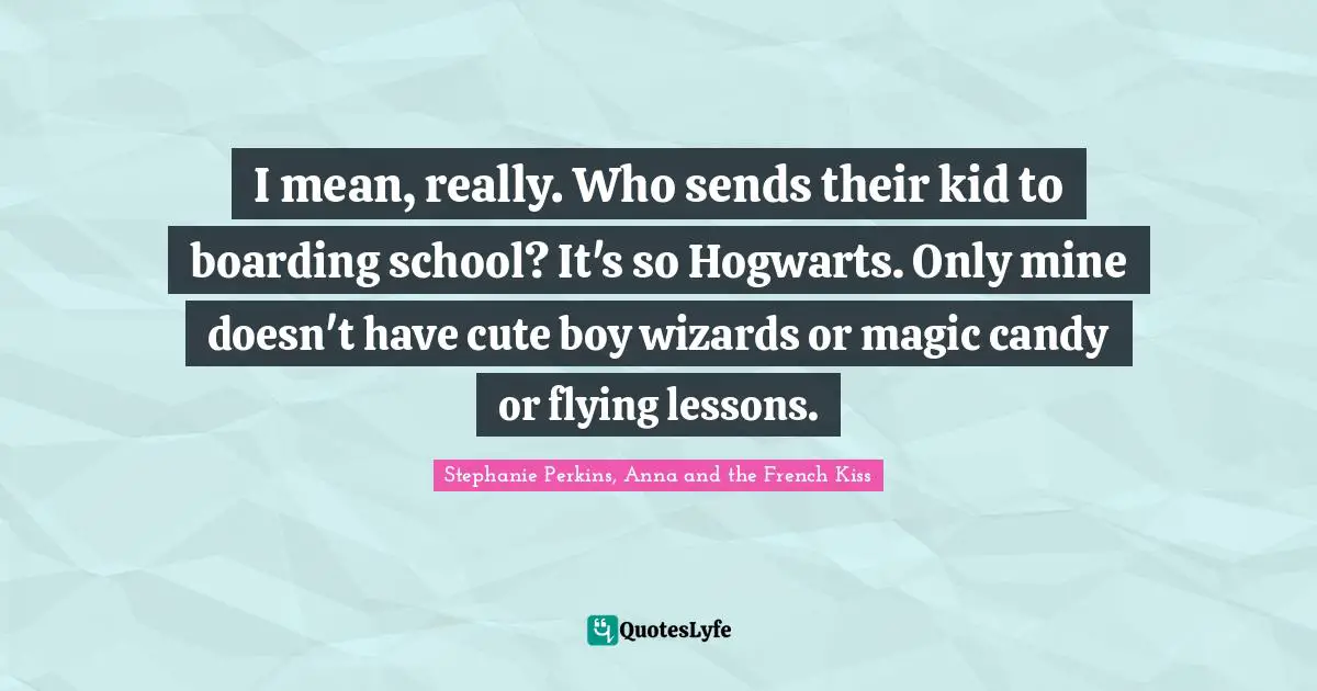 I mean, really. Who sends their kid to boarding school? It's so Hogwarts. Only mine doesn't have cute boy wizards or magic candy or flying lessons.