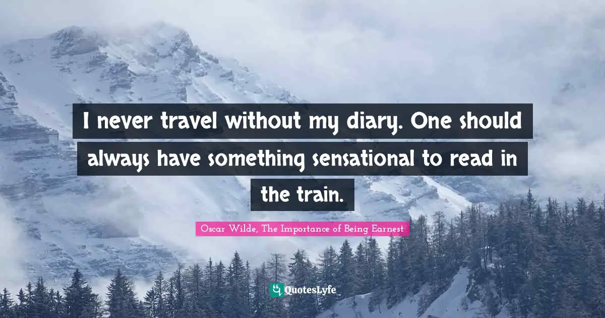 Oscar Wilde, The Importance of Being Earnest Quotes: I never travel without my diary. One should always have something sensational to read in the train.