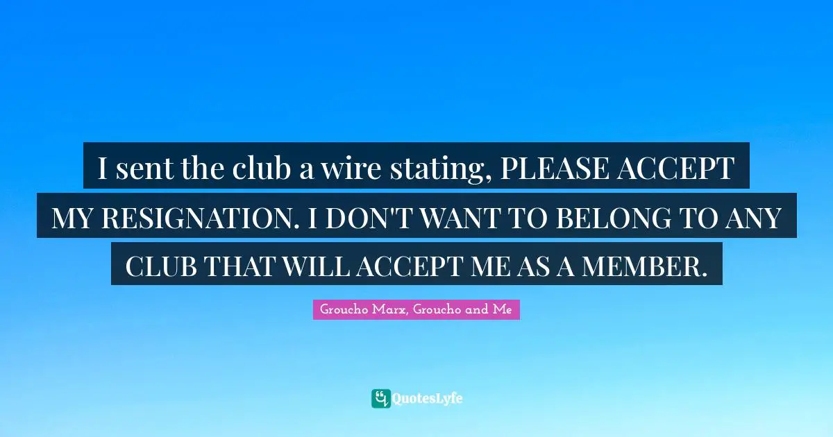 Clique Quotes: "I sent the club a wire stating, PLEASE ACCEPT MY RESIGNATION. I DON'T WANT TO BELONG TO ANY CLUB THAT WILL ACCEPT ME AS A MEMBER."