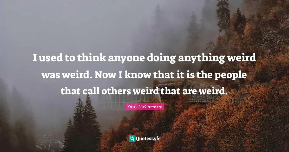 Paul McCartney Quotes: "I used to think anyone doing anything weird was weird. Now I know that it is the people that call others weird that are weird."