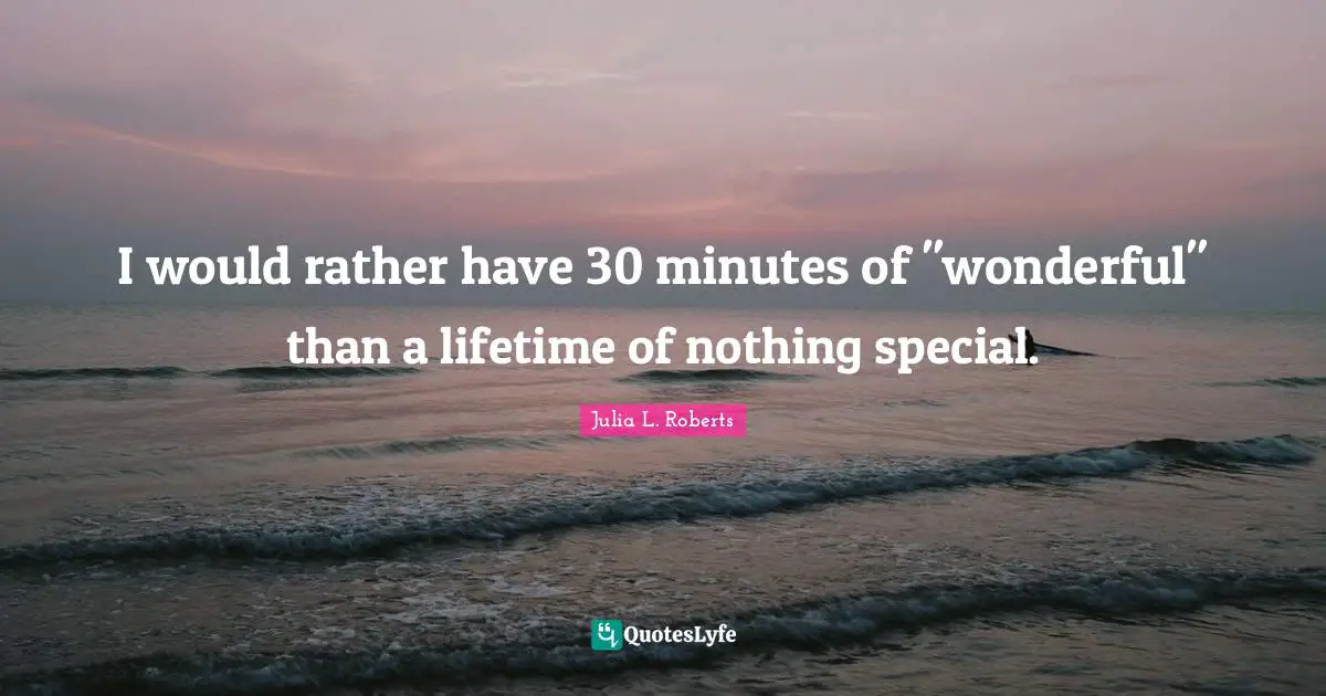 I would rather have 30 minutes of "wonderful" than a lifetime of nothing special.