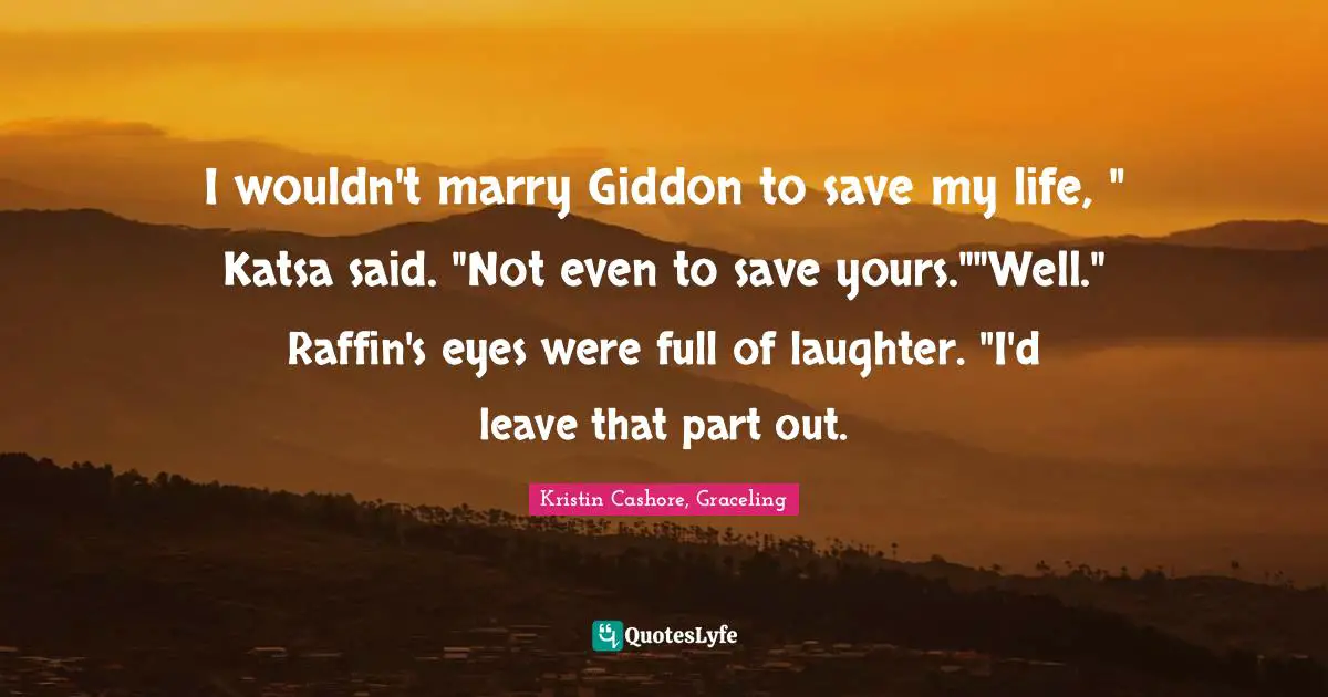 I wouldn't marry Giddon to save my life, " Katsa said. "Not even to save yours.""Well." Raffin's eyes were full of laughter. "I'd leave that part out.