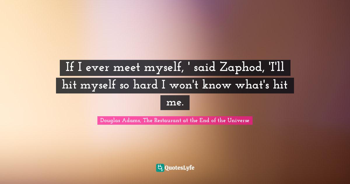 If I ever meet myself, ' said Zaphod, 'I'll hit myself so hard I won't know what's hit me.