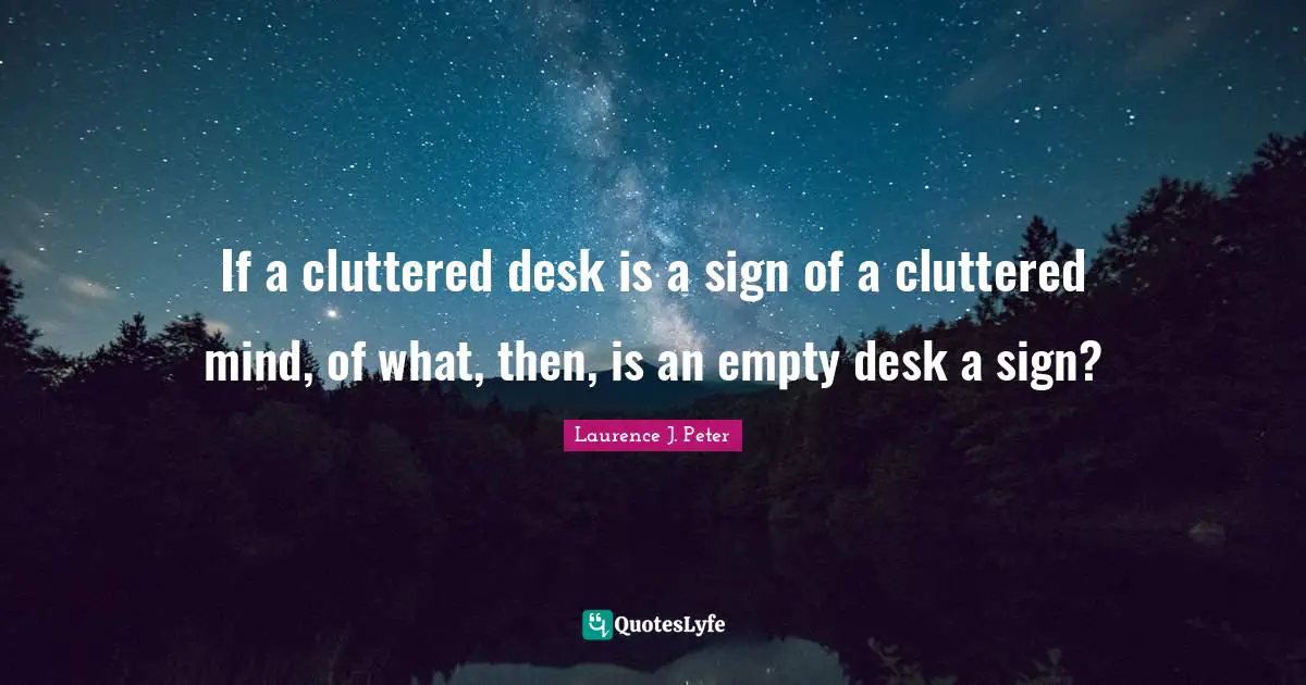 If a cluttered desk is a sign of a cluttered mind, of what, then, is an empty desk a sign?