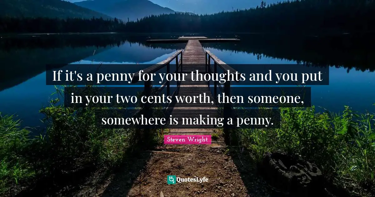 If it's a penny for your thoughts and you put in your two cents worth, then someone, somewhere is making a penny.