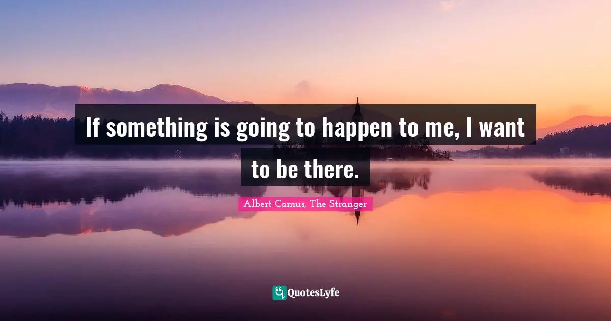 Fiction Quotes: "If something is going to happen to me, I want to be there."