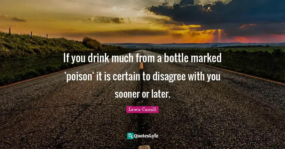 Lewis Carroll Quotes: If you drink much from a bottle marked 'poison' it is certain to disagree with you sooner or later.