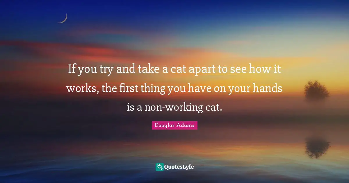 Douglas Adams Quotes: If you try and take a cat apart to see how it works, the first thing you have on your hands is a non-working cat.