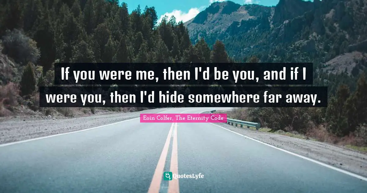If you were me, then I'd be you, and if I were you, then I'd hide somewhere far away.