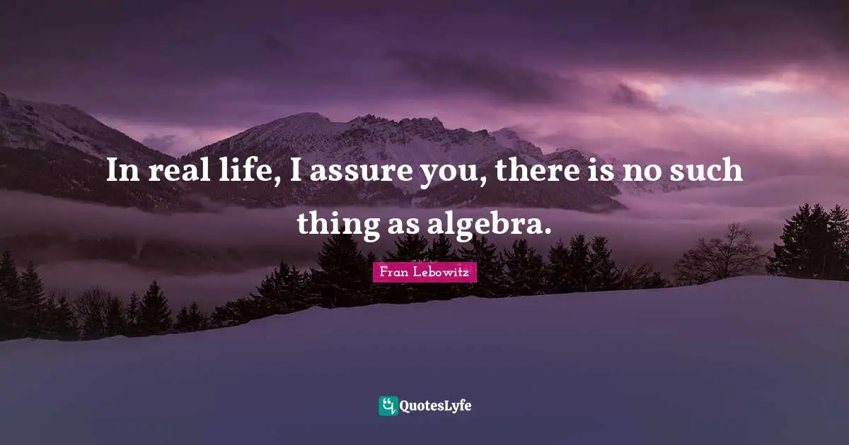In real life, I assure you, there is no such thing as algebra.