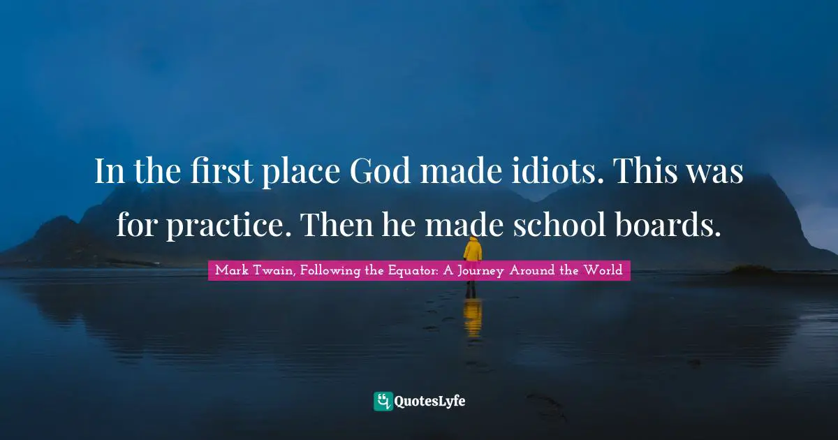 In the first place God made idiots. This was for practice. Then he made school boards.
