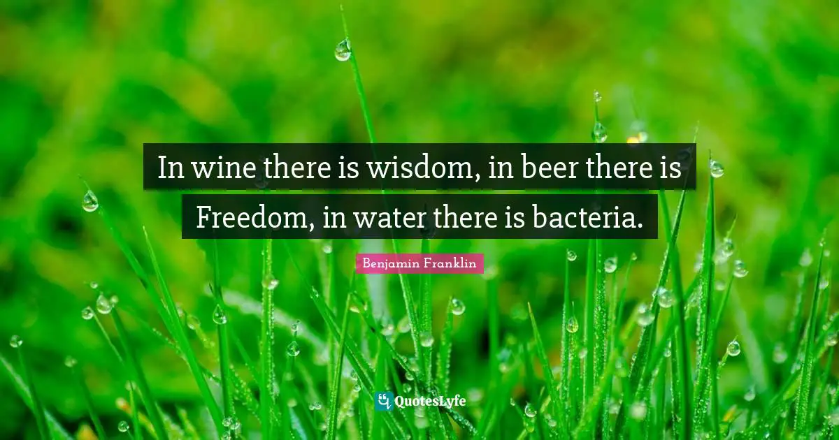 In wine there is wisdom, in beer there is Freedom, in water there is bacteria.
