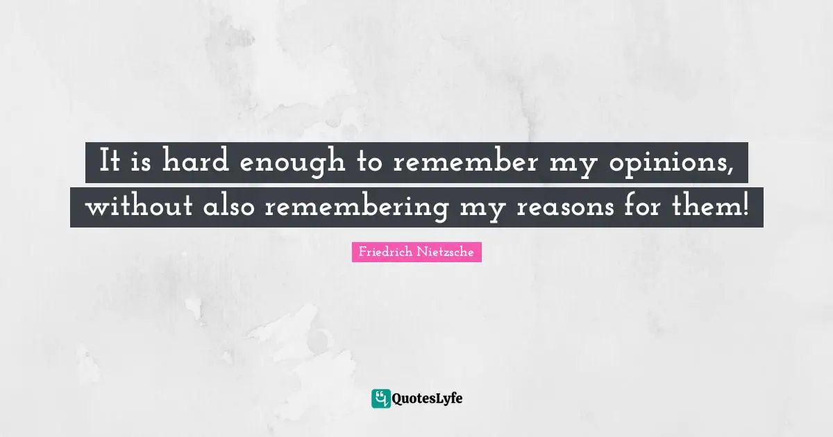 It is hard enough to remember my opinions, without also remembering my reasons for them!