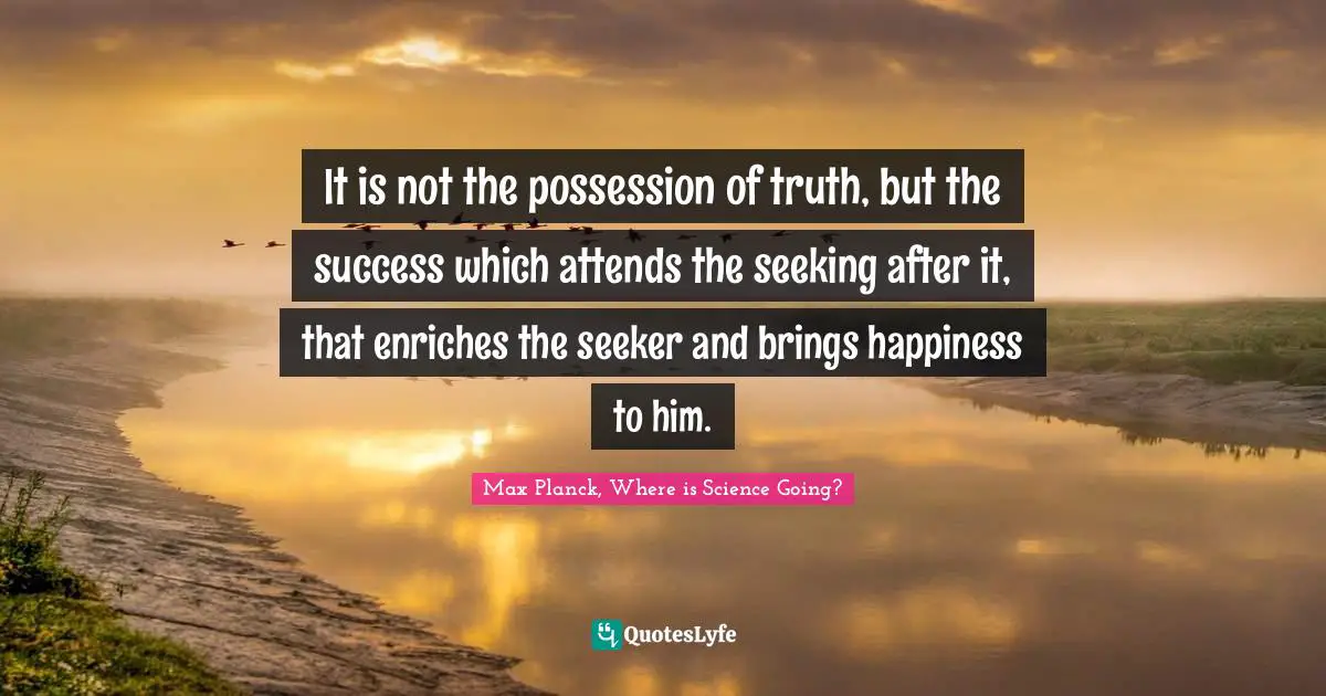 It is not the possession of truth, but the success which attends the seeking after it, that enriches the seeker and brings happiness to him.