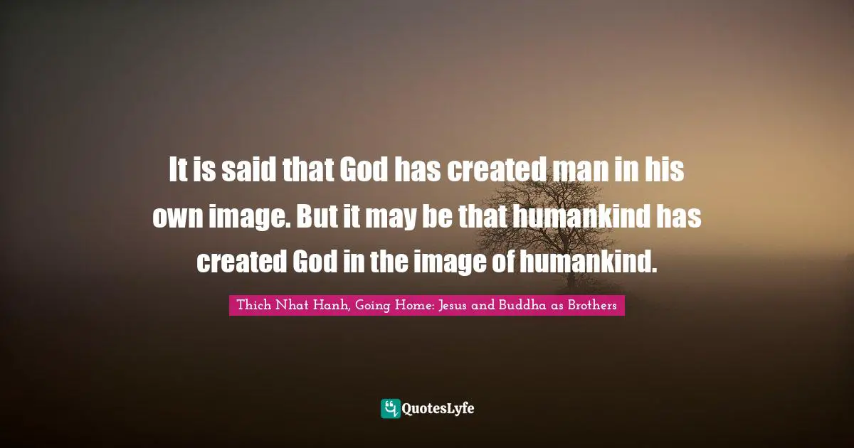 Thich Nhat Hanh Quotes: "It is said that God has created man in his own image. But it may be that humankind has created God in the image of humankind."