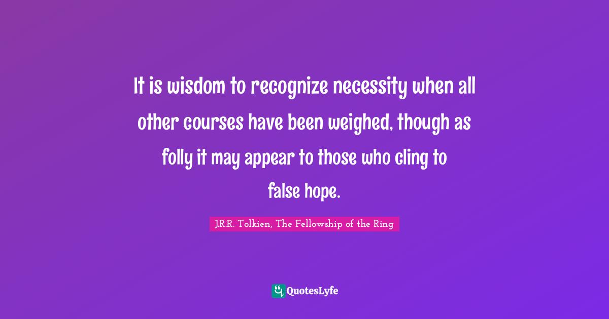 It is wisdom to recognize necessity when all other courses have been weighed, though as folly it may appear to those who cling to false hope.