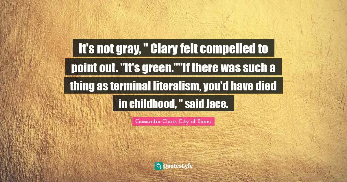 It's not gray, " Clary felt compelled to point out. "It's green.""If there was such a thing as terminal literalism, you'd have died in childhood, " said Jace.