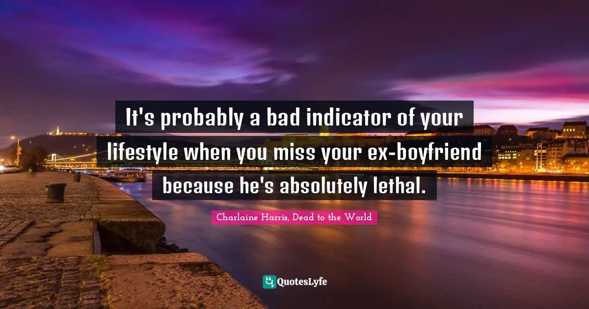 It's probably a bad indicator of your lifestyle when you miss your ex-boyfriend because he's absolutely lethal.