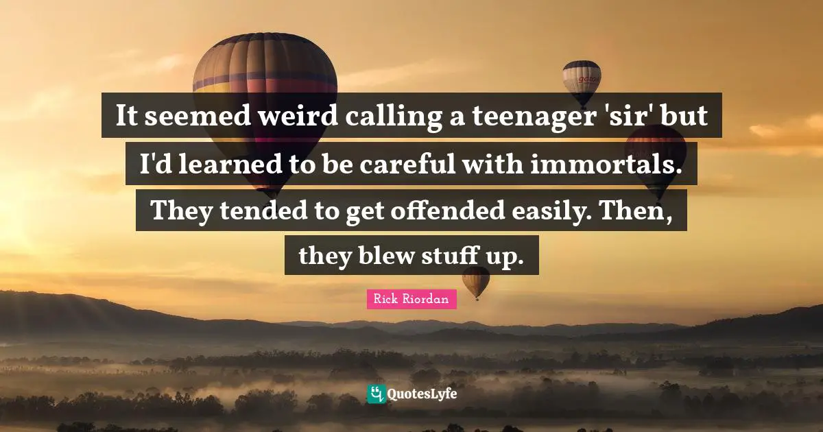 Explosions Quotes: "It seemed weird calling a teenager 'sir' but I'd learned to be careful with immortals. They tended to get offended easily. Then, they blew stuff up."
