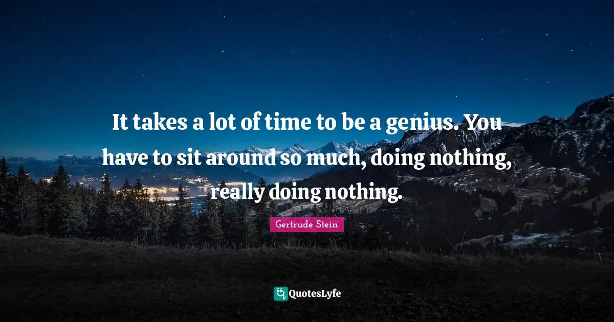 It takes a lot of time to be a genius. You have to sit around so much, doing nothing, really doing nothing.
