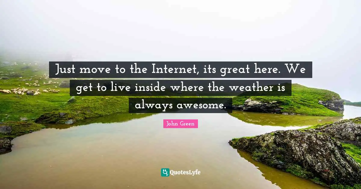 Geek Quotes: "Just move to the Internet, its great here. We get to live inside where the weather is always awesome."