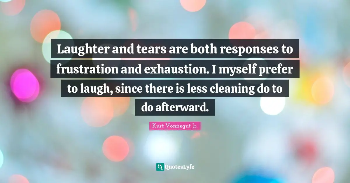 Laughter and tears are both responses to frustration and exhaustion. I myself prefer to laugh, since there is less cleaning do to do afterward.