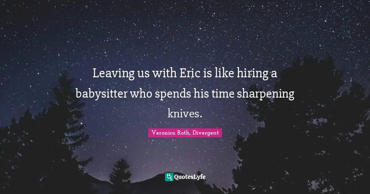 Veronica Roth, Divergent Quotes: "Leaving us with Eric is like hiring a babysitter who spends his time sharpening knives."