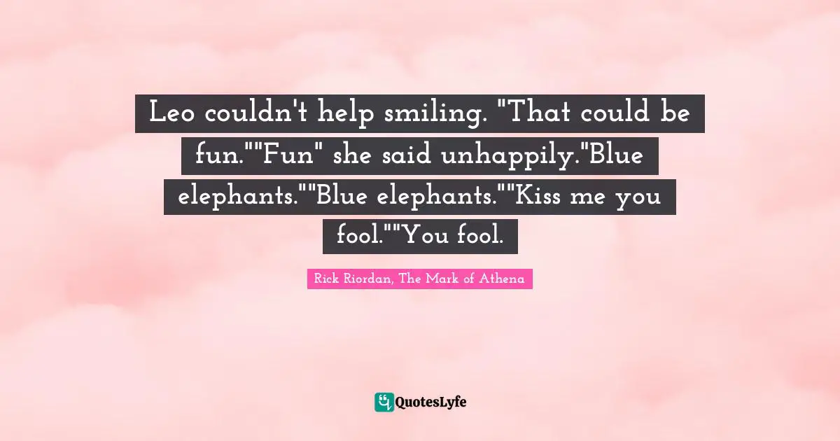 Rick Riordan, The Mark Of Athena Quotes: "Leo couldn't help smiling. "That could be fun.""Fun" she said unhappily."Blue elephants.""Blue elephants.""Kiss me you fool.""You fool."