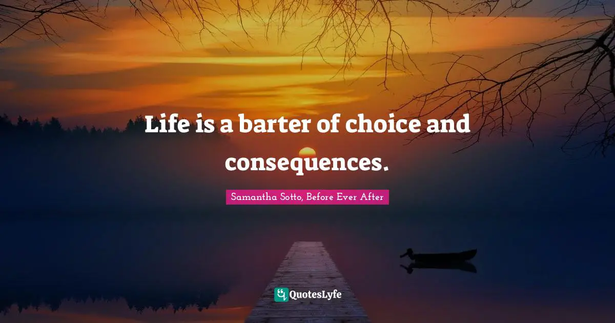 Life is a barter of choice and consequences.