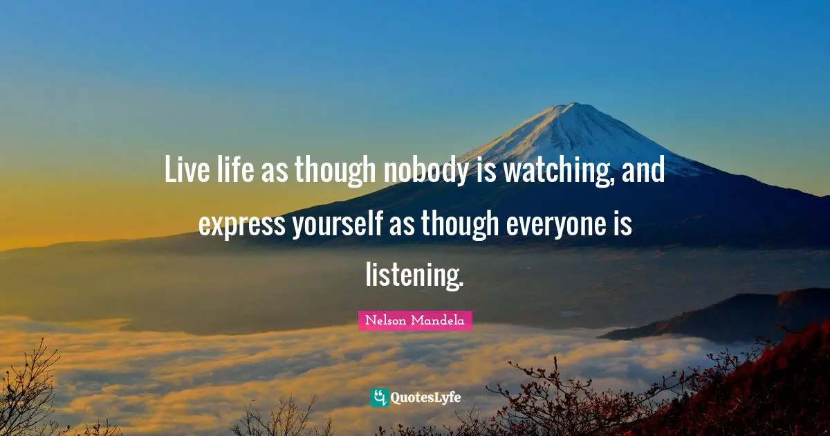 Nelson Mandela Quotes: Live life as though nobody is watching, and express yourself as though everyone is listening.
