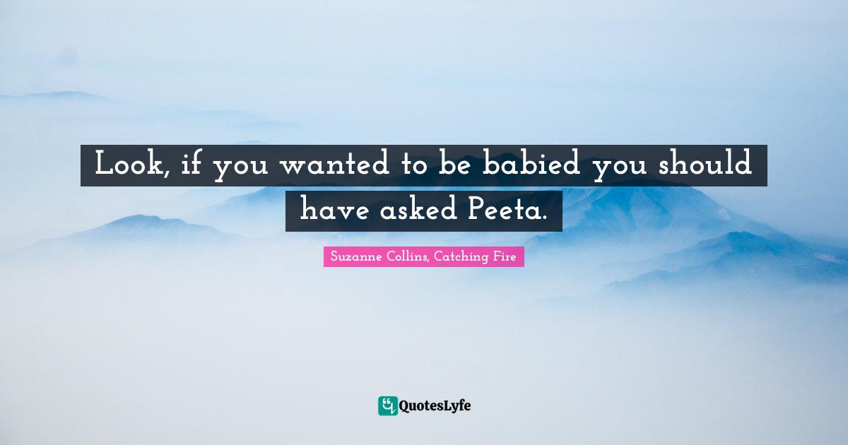 Look, if you wanted to be babied you should have asked Peeta.