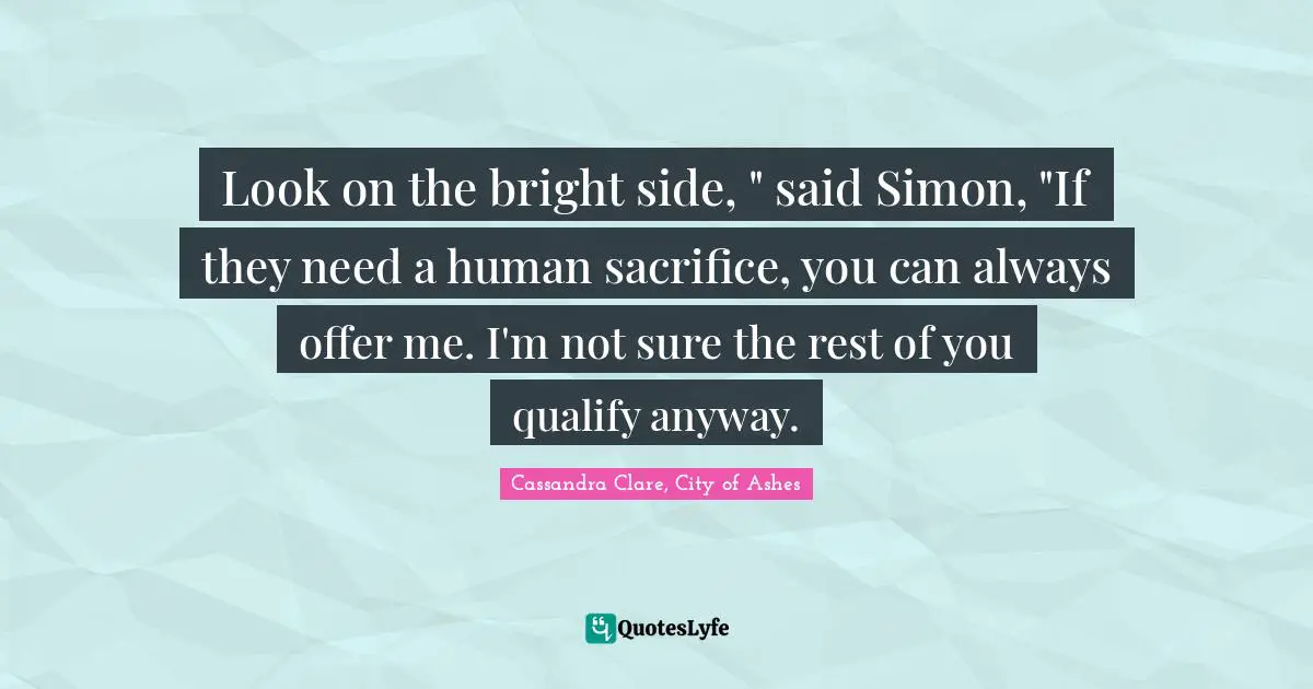 Simon Lewis Quotes: "Look on the bright side, " said Simon, "If they need a human sacrifice, you can always offer me. I'm not sure the rest of you qualify anyway."