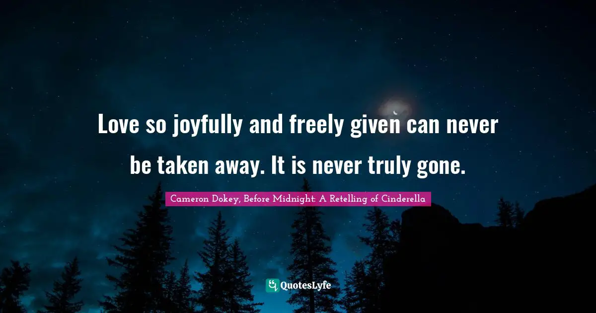 Cameron Dokey Quotes: "Love so joyfully and freely given can never be taken away. It is never truly gone."